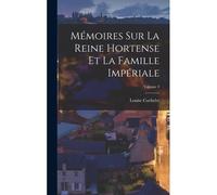 Mémoires Sur La Reine Hortense Et La Famille Impériale; Volume 3