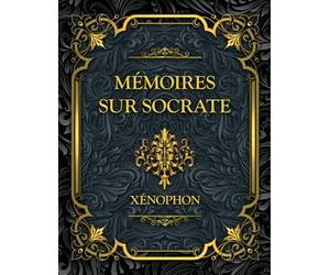 MÉMOIRES SUR SOCRATE: Le portrait vivant du maître d’Athènes, sa sagesse, sa morale et sa méthode philosophique