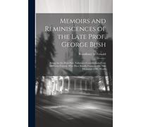 Memoirs And Reminiscences Of The Late Prof. George Bush: Being, For The Most Part, Voluntary Contributions From Diffferent Friends, Who Have Kindly Co