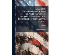 Memoirs, Correspondence And Private Papers Of Thomas Jefferson, Late President Of The United States