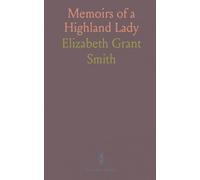 Memoirs of a Highland Lady: The Autobiography of Elizabeth Grant of Rothiemurchus, Afterwards Mrs. Smith of Baltiboys, 1797-1830