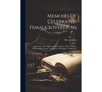 Memoirs Of Celebrated Female Sovereigns: Christina. Anne, Queen Of Great Britain. Maria Theresa, Empress Of Germany, And Queen Of Hungary. Catherine I