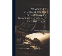 Memoirs Of Constant On The Private Life Of Napoleon His Family And His Court