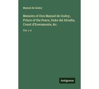 Memoirs of Don Manuel de Godoy, Prince of the Peace, Duke del Alcudia, Count d'Everamonte, &c.: Vol. 1-2