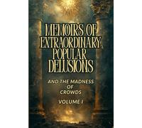 MEMOIRS OF EXTRAORDINARY POPULAR DELUSIONS AND THE MADNESS OF CROWDS - VOLUME I: A Historical Exploration of Mass Hysteria, Financial Bubbles, Irrational Beliefs, and the Psychology of Crowds