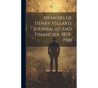 Memoirs Of Henry Villard, Journalist And Financier, 1835-1900