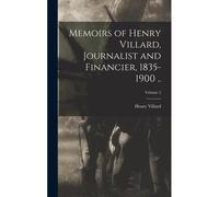 Memoirs Of Henry Villard, Journalist And Financier, 1835-1900 ..; Volume 2