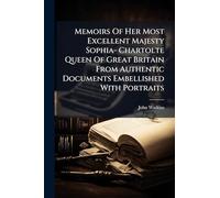 Memoirs Of Her Most Excellent Majesty Sophia- Chartolte Queen Of Great Britain From Authentic Documents Embellished With Portraits