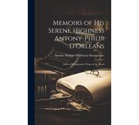 Memoirs Of His Serene Highness Antony-Philip D'orleans: Duke Of Montpensier, Prince Of The Blood
