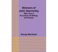 Memoirs Of John Abernethy; With A View Of His Lectures, His Writings, And Character