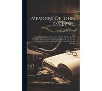 Memoirs Of John Evelyn ...: Comprising His Diary, From 1641-1705-6, And A Selection Of His Familiar Letters, To Which Is Subjoined, The Private Co