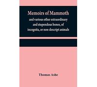 Memoirs Of Mammoth, And Various Other Extraordinary And Stupendous Bones, Of Incognita, Or Non-Descript Animals