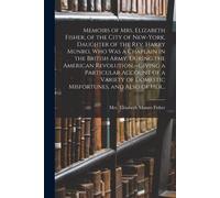 Memoirs Of Mrs. Elizabeth Fisher, Of The City Of New-York, Daughter Of The Rev. Harry Munro, Who Was A Chaplain In The British Army, During The Americ