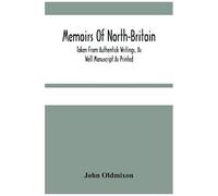 Memoirs Of North-Britain, Taken From Authentick Writings, As Well Manuscript As Printed. In Which It Is Prov'd, That The Scots Nation Have Always Been Zealous In The Defence Of The Protestant Religion