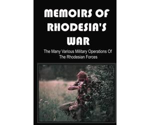 Memoirs Of Rhodesia's War: The Many Various Military Operations Of The Rhodesian Forces