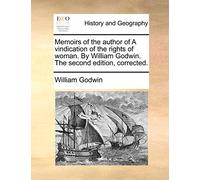 Memoirs of the Author of a Vindication of the Rights of Woman. by William Godwin. the Second Edition, Corrected.