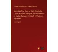 Memoirs Of The Court Of Marie Antoinette, Queen Of France; Being The Historic Memoirs Of Madam Campan, First Lady In Waiting To The Queen