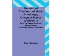 Memoirs Of The Court Of Marie Antoinette, Queen Of France (Volume 1); Being The Historic Memoirs Of Madam Campan, First Lady In Waiting To The Queen