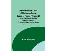 Memoirs Of The Court Of Marie Antoinette, Queen Of France (Volume 2); Being The Historic Memoirs Of Madam Campan, First Lady In Waiting To The Queen