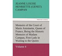 Memoirs Of The Court Of Marie Antoinette, Queen Of France, Volume 4 Being The Historic Memoirs Of Madam Campan, First Lady In Waiting To The Queen
