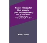 Memoirs Of The Court Of Marie Antoinette, Queen Of France (Volume 4); Being The Historic Memoirs Of Madam Campan, First Lady In Waiting To The Queen