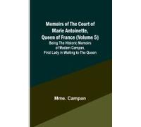 Memoirs Of The Court Of Marie Antoinette, Queen Of France (Volume 5); Being The Historic Memoirs Of Madam Campan, First Lady In Waiting To The Queen