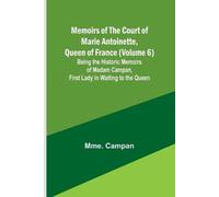 Memoirs Of The Court Of Marie Antoinette, Queen Of France (Volume 6); Being The Historic Memoirs Of Madam Campan, First Lady In Waiting To The Queen