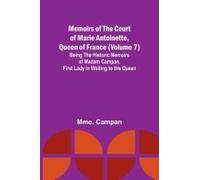 Memoirs Of The Court Of Marie Antoinette, Queen Of France (Volume 7); Being The Historic Memoirs Of Madam Campan, First Lady In Waiting To The Queen