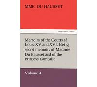 Memoirs Of The Courts Of Louis Xv And Xvi. Being Secret Memoirs Of Madame Du Hausset, Lady's Maid To Madame De Pompadour, And Of The Princess Lamballe - Volume 4
