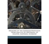 Memoirs of the Emperor Napoleon from Ajaccio to Waterloo, as Soldier, Emperor, Husband