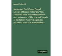Memoirs of The Life and Gospel Labours of Samuel Fothergill, With Selections From His Correspondence Also an Account of The Life and Travels of His ... and Notices of Some of His Descendants