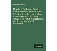 Memoirs of The Life and Gospel Labours of Samuel Fothergill, With Selections From His Correspondence Also an Account of The Life and Travels of His ... and Notices of Some of His Descendants