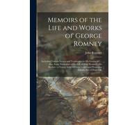 Memoirs Of The Life And Works Of George Romney: Including Various Letters And Testimonies To His Genius &c.; Also, Some Particulars Of The Life Of Pet
