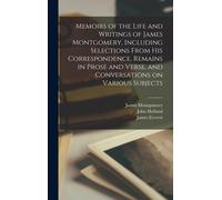 Memoirs Of The Life And Writings Of James Montgomery, Including Selections From His Correspondence, Remains In Prose And Verse, And Conversations On V
