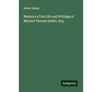 Memoirs of the Life and Writings of Michael Thomas Sadler, Esq.