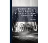 Memoirs Of The Life, Death, Burial, And Wonderful Writings, Of Jacob Behmen