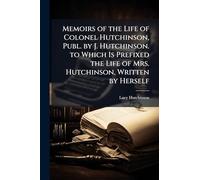Memoirs of the Life of Colonel Hutchinson, Publ. by J. Hutchinson. to Which Is Prefixed the Life of Mrs. Hutchinson, Written by Herself
