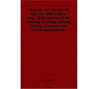 Memoirs Of The Life Of The Late John Mytton, Esq. - With Notices Of His Hunting, Shooting, Driving, Racing, Eccentric And Extravagant Exploits