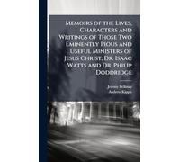 Memoirs of the Lives, Characters and Writings of Those Two Eminently Pious and Useful Ministers of Jesus Christ, Dr. Isaac Watts and Dr. Philip Doddridge