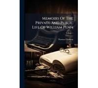 Memoirs Of The Private And Public Life Of William Penn