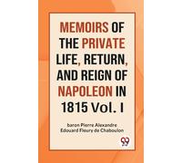 Memoirs Of The Private Life, Return, And Reign Of Napoleon In 1815 Vol. I