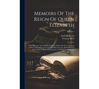 Memoirs Of The Reign Of Queen Elizabeth: From The Year 1581 Till Her Death. In Which The Secret Intrigues Of Her Court, And The Conduct Of Her Favouri