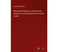 Memoranda, References, and Documents Relating to the Royal Hospitals of the City of London