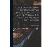 Memoranda Relating to the Discovery of Surgical Anesthesia and Dr. William T. G. Mortons Relation to This Event - Creative Media Partners LLC - Creative M Creative Media Partners LLCCreative Media Par