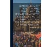 Memorandum Of Public Works, Calculated To Obviate Or Mitigate Famine, And Notes Of Some Defects In The Administration Of Public Works In Madras