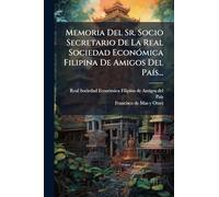 Memoria Del Sr. Socio Secretario De La Real Sociedad EconÃ3mica Filipina De Amigos Del PaÃ-s...