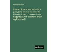 Memoria di spontanea e singolare guarigione di un' aneurisma della femorale primitiva osservato dalla maggior parte de' chirurgi, e medici degl' incurabili
