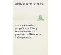 Memoria Histórica, Geográfica, Política Y Éconómica Sobre La Provincia De Misiones De Indios Guaranís