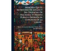 Memoria Que El Secretario De Estado Y Del Despacho De Hacienda Y Credito Publico Presenta Al Congreso De La Union...