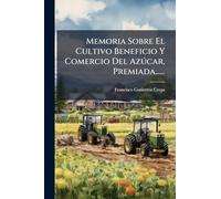 Memoria Sobre El Cultivo Beneficio Y Comercio Del Azðcar, Premiada......